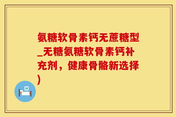 氨糖软骨素钙无蔗糖型_无糖氨糖软骨素钙补充剂，健康骨骼新选择)-第1张图片-氨糖科普网