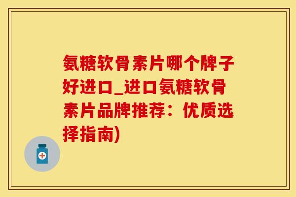 氨糖软骨素片哪个牌子好进口_进口氨糖软骨素片品牌推荐：优质选择指南)-第1张图片-氨糖科普网