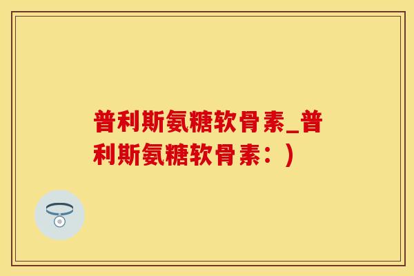 普利斯氨糖软骨素_普利斯氨糖软骨素:)-第1张图片-氨糖科普网 普利斯氨糖软骨素_普利斯氨糖软骨素:)-第1张图片-氨糖科普网