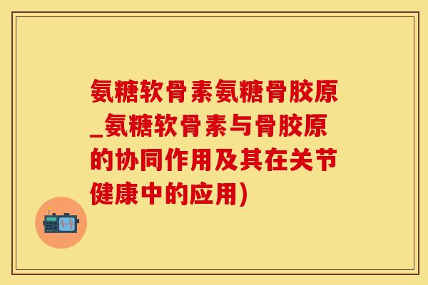 氨糖软骨素氨糖骨胶原_氨糖软骨素与骨胶原的协同作用及其在关节健康中的应用)-第1张图片-氨糖科普网 氨糖软骨素氨糖骨胶原_氨糖软骨素与骨胶原的协同作用及其在关节健康中的应用)-第1张图片-氨糖科普网