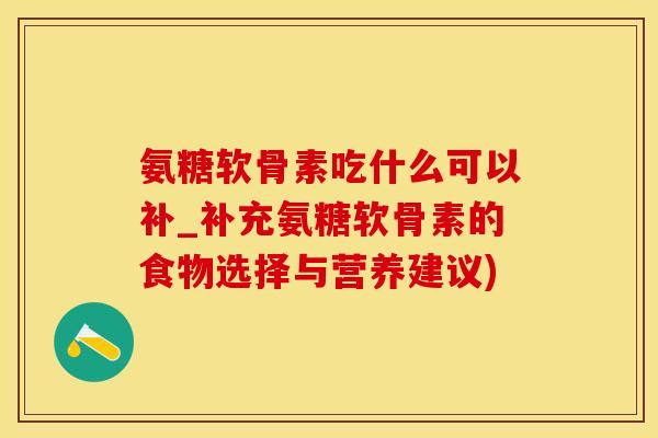氨糖软骨素吃什么可以补_补充氨糖软骨素的食物选择与营养建议)-第1张图片-氨糖科普网 氨糖软骨素吃什么可以补_补充氨糖软骨素的食物选择与营养建议)-第1张图片-氨糖科普网