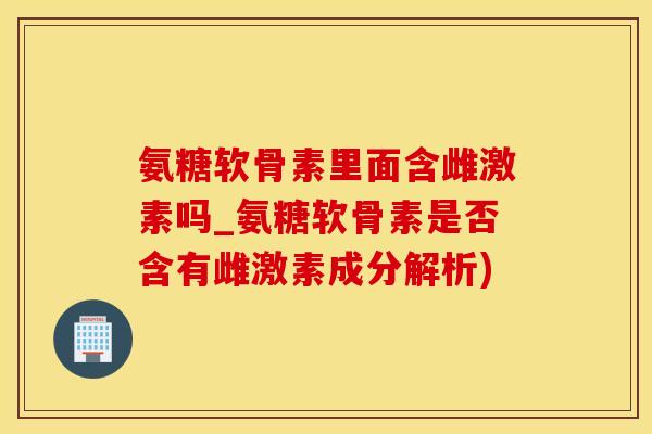 氨糖软骨素里面含雌激素吗_氨糖软骨素是否含有雌激素成分解析)-第1张图片-氨糖科普网 氨糖软骨素里面含雌激素吗_氨糖软骨素是否含有雌激素成分解析)-第1张图片-氨糖科普网