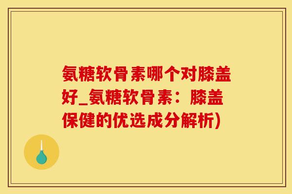 氨糖软骨素哪个对膝盖好_氨糖软骨素:膝盖保健的优选成分解析)-第1张图片-氨糖科普网 氨糖软骨素哪个对膝盖好_氨糖软骨素:膝盖保健的优选成分解析)-第1张图片-氨糖科普网