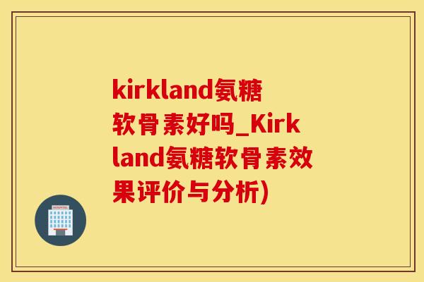 kirkland氨糖软骨素好吗_Kirkland氨糖软骨素效果评价与分析)-第1张图片-氨糖科普网 kirkland氨糖软骨素好吗_Kirkland氨糖软骨素效果评价与分析)-第1张图片-氨糖科普网