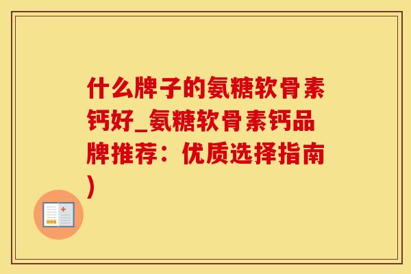 什么牌子的氨糖软骨素钙好_氨糖软骨素钙品牌推荐:优质选择指南)-第1张图片-氨糖科普网 什么牌子的氨糖软骨素钙好_氨糖软骨素钙品牌推荐:优质选择指南)-第1张图片-氨糖科普网