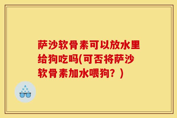 萨沙软骨素可以放水里给狗吃吗(可否将萨沙软骨素加水喂狗？)-第1张图片-氨糖科普网