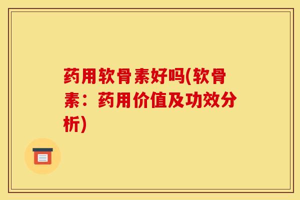 药用软骨素好吗(软骨素:药用价值及功效分析)-第1张图片-氨糖科普网 药用软骨素好吗(软骨素:药用价值及功效分析)-第1张图片-氨糖科普网
