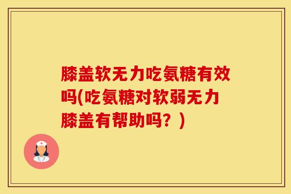 膝盖软无力吃氨糖有效吗(吃氨糖对软弱无力膝盖有帮助吗?)-第1张图片-氨糖科普网 膝盖软无力吃氨糖有效吗(吃氨糖对软弱无力膝盖有帮助吗?)-第1张图片-氨糖科普网
