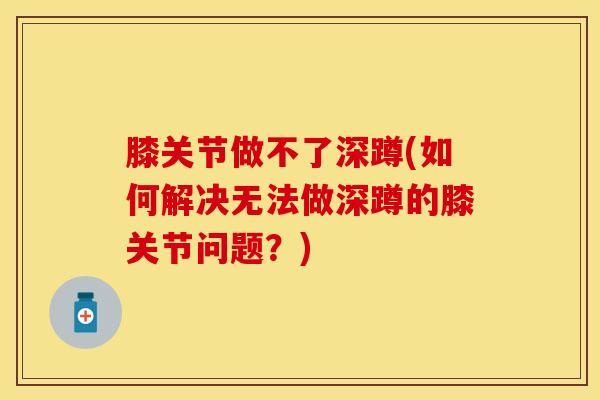 膝关节做不了深蹲(如何解决无法做深蹲的膝关节问题?)-第1张图片-氨糖科普网 膝关节做不了深蹲(如何解决无法做深蹲的膝关节问题?)-第1张图片-氨糖科普网