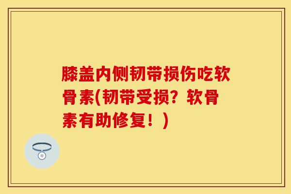 膝盖内侧韧带损伤吃软骨素(韧带受损？软骨素有助修复！)-第1张图片-氨糖科普网