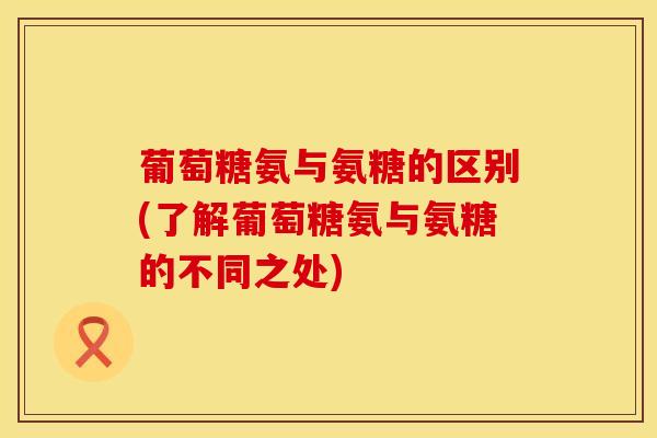 葡萄糖氨与氨糖的区别(了解葡萄糖氨与氨糖的不同之处)-第1张图片-氨糖科普网 葡萄糖氨与氨糖的区别(了解葡萄糖氨与氨糖的不同之处)-第1张图片-氨糖科普网