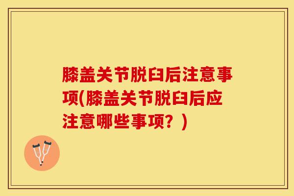 膝盖关节脱臼后注意事项(膝盖关节脱臼后应注意哪些事项?)-第1张图片-氨糖科普网 膝盖关节脱臼后注意事项(膝盖关节脱臼后应注意哪些事项?)-第1张图片-氨糖科普网