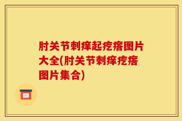 肘关节刺痒起疙瘩图片大全(肘关节刺痒疙瘩图片集合)-第1张图片-氨糖科普网