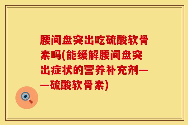腰间盘突出吃硫酸软骨素吗(能缓解腰间盘突出症状的营养补充剂——硫酸软骨素)-第1张图片-氨糖科普网