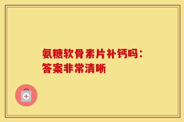 氨糖软骨素片补钙吗:答案非常清晰-第1张图片-氨糖科普网 氨糖软骨素片补钙吗:答案非常清晰-第1张图片-氨糖科普网