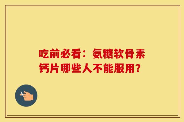 吃前必看:氨糖软骨素钙片哪些人不能服用?-第1张图片-氨糖科普网 吃前必看:氨糖软骨素钙片哪些人不能服用?-第1张图片-氨糖科普网