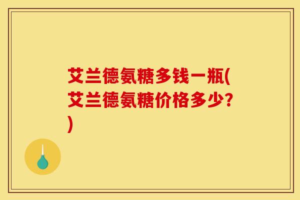 艾兰德氨糖多钱一瓶(艾兰德氨糖价格多少？)-第1张图片-氨糖科普网