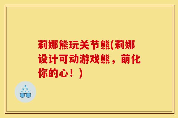 莉娜熊玩关节熊(莉娜设计可动游戏熊,萌化你的心!)-第1张图片-氨糖科普网 莉娜熊玩关节熊(莉娜设计可动游戏熊,萌化你的心!)-第1张图片-氨糖科普网