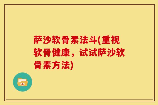萨沙软骨素法斗(重视软骨健康,试试萨沙软骨素方法)-第1张图片-氨糖科普网 萨沙软骨素法斗(重视软骨健康,试试萨沙软骨素方法)-第1张图片-氨糖科普网