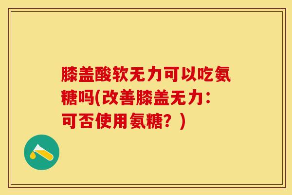 膝盖酸软无力可以吃氨糖吗(改善膝盖无力:可否使用氨糖?)-第1张图片-氨糖科普网 膝盖酸软无力可以吃氨糖吗(改善膝盖无力:可否使用氨糖?)-第1张图片-氨糖科普网