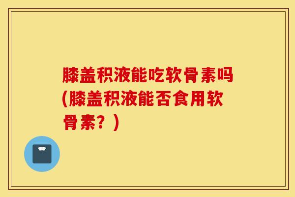膝盖积液能吃软骨素吗(膝盖积液能否食用软骨素?)-第1张图片-氨糖科普网 膝盖积液能吃软骨素吗(膝盖积液能否食用软骨素?)-第1张图片-氨糖科普网