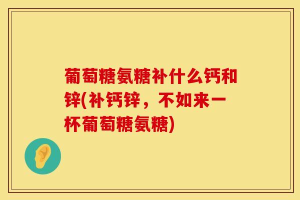 葡萄糖氨糖补什么钙和锌(补钙锌,不如来一杯葡萄糖氨糖)-第1张图片-氨糖科普网 葡萄糖氨糖补什么钙和锌(补钙锌,不如来一杯葡萄糖氨糖)-第1张图片-氨糖科普网