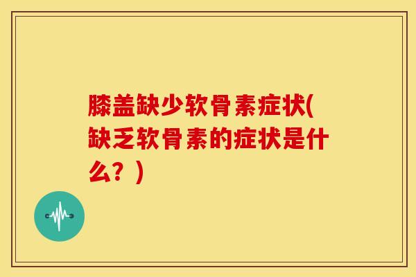 膝盖缺少软骨素症状(缺乏软骨素的症状是什么？)-第1张图片-氨糖科普网