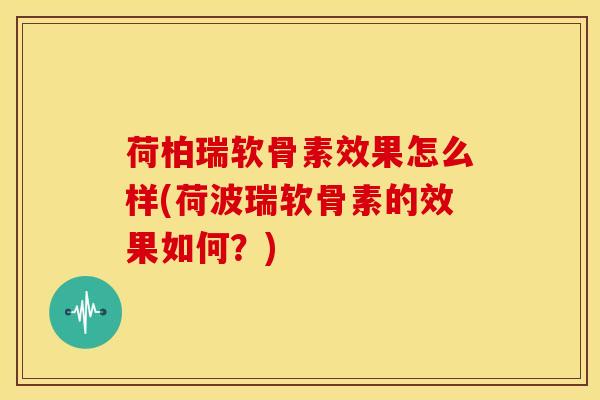 荷柏瑞软骨素效果怎么样(荷波瑞软骨素的效果如何?)-第1张图片-氨糖科普网 荷柏瑞软骨素效果怎么样(荷波瑞软骨素的效果如何?)-第1张图片-氨糖科普网
