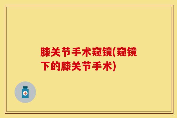 膝关节手术窥镜(窥镜下的膝关节手术)-第1张图片-氨糖科普网 膝关节手术窥镜(窥镜下的膝关节手术)-第1张图片-氨糖科普网