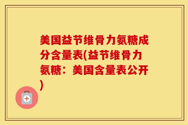 美国益节维骨力氨糖成分含量表(益节维骨力氨糖：美国含量表公开)-第1张图片-氨糖科普网