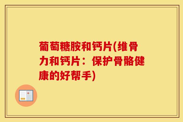 葡萄糖胺和钙片(维骨力和钙片:保护骨骼健康的好帮手)-第1张图片-氨糖科普网 葡萄糖胺和钙片(维骨力和钙片:保护骨骼健康的好帮手)-第1张图片-氨糖科普网