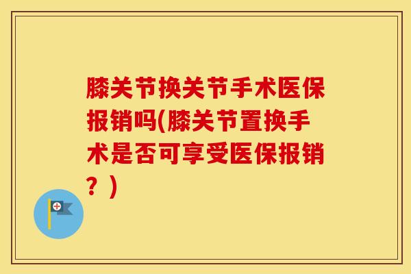膝关节换关节手术医保报销吗(膝关节置换手术是否可享受医保报销？)-第1张图片-氨糖科普网