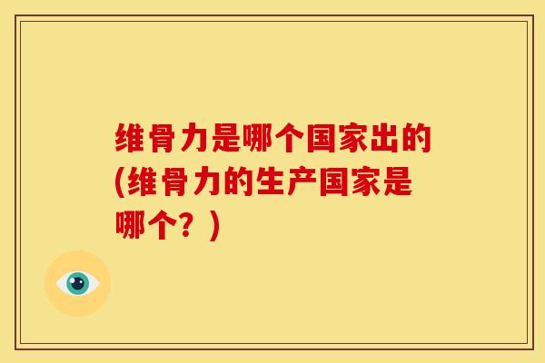维骨力是哪个国家出的(维骨力的生产国家是哪个？)-第1张图片-氨糖科普网