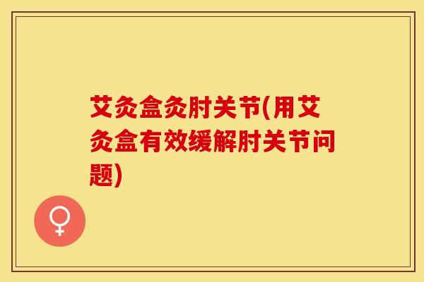 艾灸盒灸肘关节(用艾灸盒有效缓解肘关节问题)-第1张图片-氨糖科普网 艾灸盒灸肘关节(用艾灸盒有效缓解肘关节问题)-第1张图片-氨糖科普网