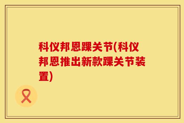 科仪邦恩踝关节(科仪邦恩推出新款踝关节装置)-第1张图片-氨糖科普网 科仪邦恩踝关节(科仪邦恩推出新款踝关节装置)-第1张图片-氨糖科普网