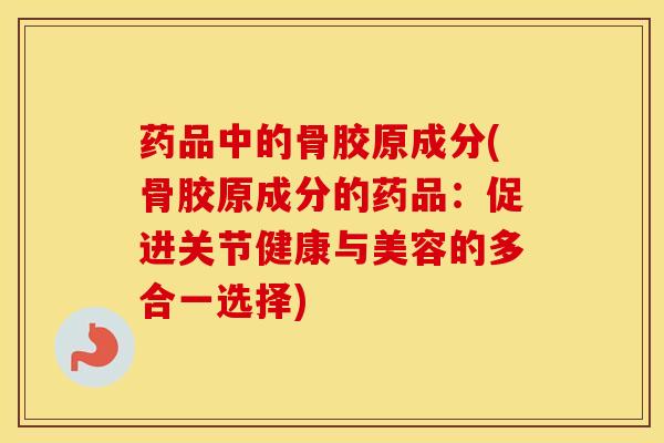 药品中的骨胶原成分(骨胶原成分的药品:促进关节健康与美容的多合一选择)-第1张图片-氨糖科普网 药品中的骨胶原成分(骨胶原成分的药品:促进关节健康与美容的多合一选择)-第1张图片-氨糖科普网