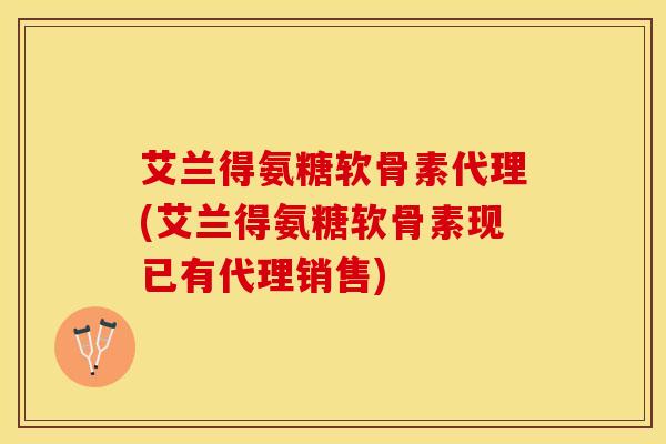 艾兰得氨糖软骨素代理(艾兰得氨糖软骨素现已有代理销售)-第1张图片-氨糖科普网 艾兰得氨糖软骨素代理(艾兰得氨糖软骨素现已有代理销售)-第1张图片-氨糖科普网