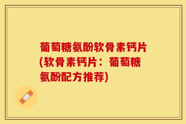 葡萄糖氨酚软骨素钙片(软骨素钙片：葡萄糖氨酚配方推荐)-第1张图片-氨糖科普网