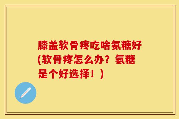膝盖软骨疼吃啥氨糖好(软骨疼怎么办?氨糖是个好选择!)-第1张图片-氨糖科普网 膝盖软骨疼吃啥氨糖好(软骨疼怎么办?氨糖是个好选择!)-第1张图片-氨糖科普网
