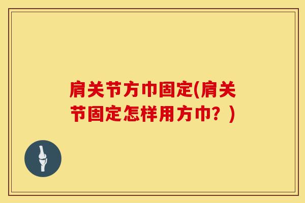 肩关节方巾固定(肩关节固定怎样用方巾？)-第1张图片-氨糖科普网