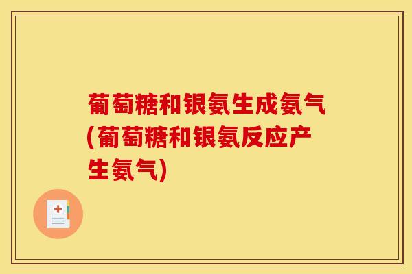 葡萄糖和银氨生成氨气(葡萄糖和银氨反应产生氨气)-第1张图片-氨糖科普网