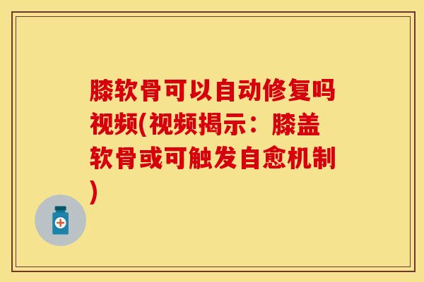 膝软骨可以自动修复吗视频(视频揭示:膝盖软骨或可触发自愈机制)-第1张图片-氨糖科普网 膝软骨可以自动修复吗视频(视频揭示:膝盖软骨或可触发自愈机制)-第1张图片-氨糖科普网