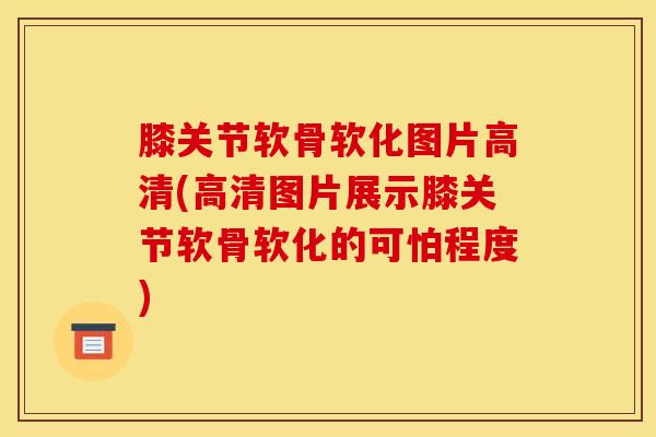 膝关节软骨软化图片高清(高清图片展示膝关节软骨软化的可怕程度)-第1张图片-氨糖科普网 膝关节软骨软化图片高清(高清图片展示膝关节软骨软化的可怕程度)-第1张图片-氨糖科普网
