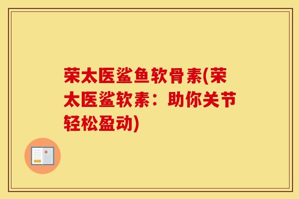 荣太医鲨鱼软骨素(荣太医鲨软素:助你关节轻松盈动)-第1张图片-氨糖科普网 荣太医鲨鱼软骨素(荣太医鲨软素:助你关节轻松盈动)-第1张图片-氨糖科普网