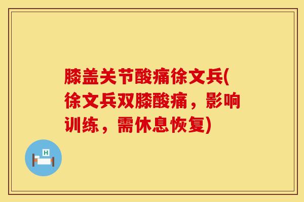 膝盖关节酸痛徐文兵(徐文兵双膝酸痛，影响训练，需休息恢复)-第1张图片-氨糖科普网