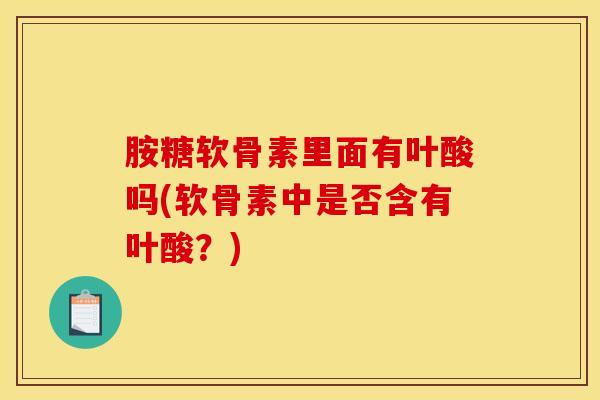 胺糖软骨素里面有叶酸吗(软骨素中是否含有叶酸?)-第1张图片-氨糖科普网 胺糖软骨素里面有叶酸吗(软骨素中是否含有叶酸?)-第1张图片-氨糖科普网