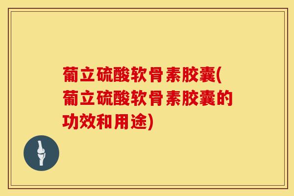 葡立硫酸软骨素胶囊(葡立硫酸软骨素胶囊的功效和用途)-第1张图片-氨糖科普网