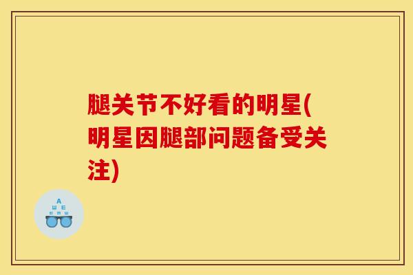 腿关节不好看的明星(明星因腿部问题备受关注)-第1张图片-氨糖科普网 腿关节不好看的明星(明星因腿部问题备受关注)-第1张图片-氨糖科普网