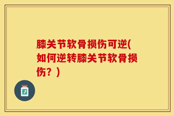 膝关节软骨损伤可逆(如何逆转膝关节软骨损伤?)-第1张图片-氨糖科普网 膝关节软骨损伤可逆(如何逆转膝关节软骨损伤?)-第1张图片-氨糖科普网