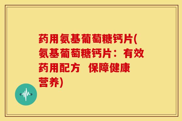 药用氨基葡萄糖钙片(氨基葡萄糖钙片:有效药用配方 保障健康营养)-第1张图片-氨糖科普网 药用氨基葡萄糖钙片(氨基葡萄糖钙片:有效药用配方 保障健康营养)-第1张图片-氨糖科普网